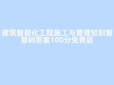 建筑智能化工程施工与管理 从技术实践到智慧树满分攻略